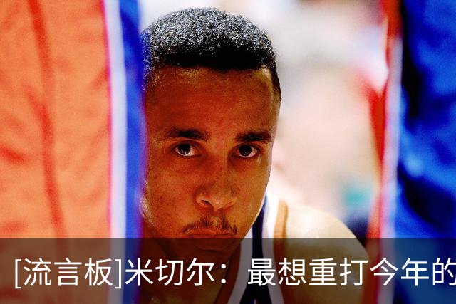 [流言板]米切尔：最想重打今年的东决G1，那场失利改变了系列赛走势